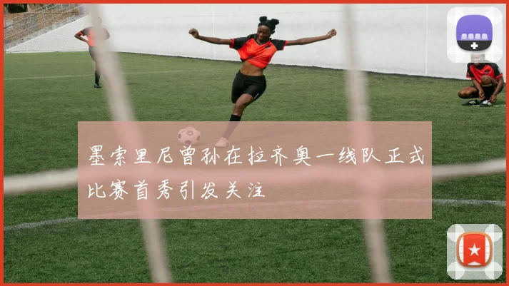 墨索里尼曾孙在拉齐奥一线队正式比赛首秀引发关注