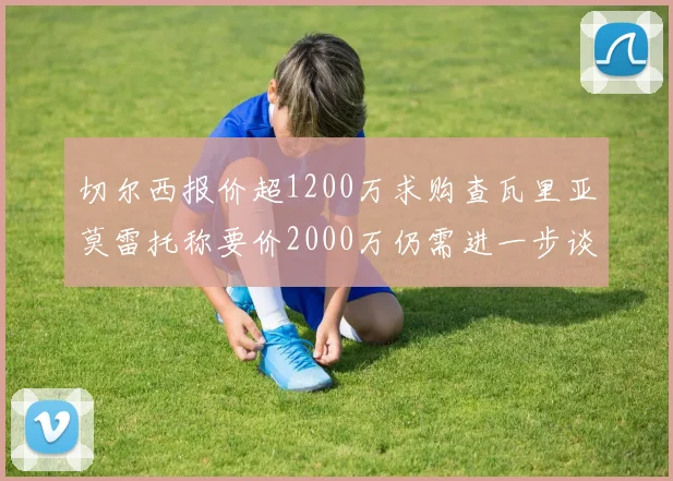 切尔西报价超1200万求购查瓦里亚莫雷托称要价2000万仍需进一步谈判