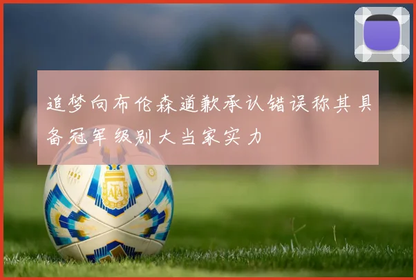 追梦向布伦森道歉承认错误称其具备冠军级别大当家实力