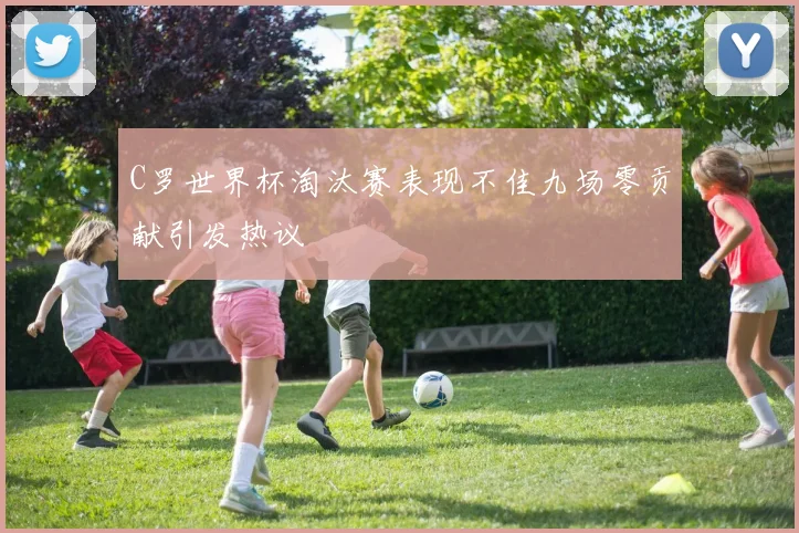 C罗世界杯淘汰赛表现不佳九场零贡献引发热议