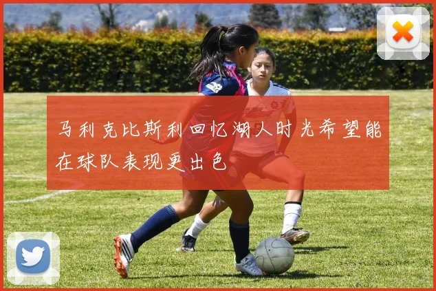 马利克比斯利回忆湖人时光希望能在球队表现更出色