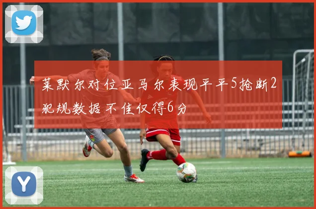 莱默尔对位亚马尔表现平平5抢断2犯规数据不佳仅得6分