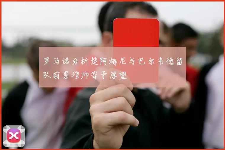罗马诺分析楚阿梅尼与巴尔韦德留队前景穆帅寄予厚望
