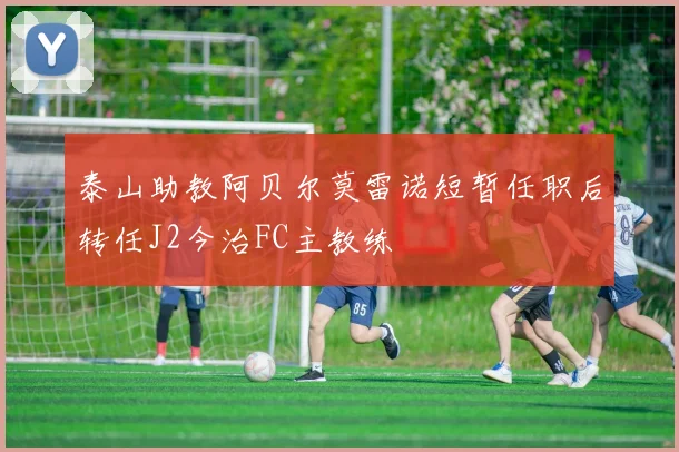 泰山助教阿贝尔莫雷诺短暂任职后转任J2今治FC主教练