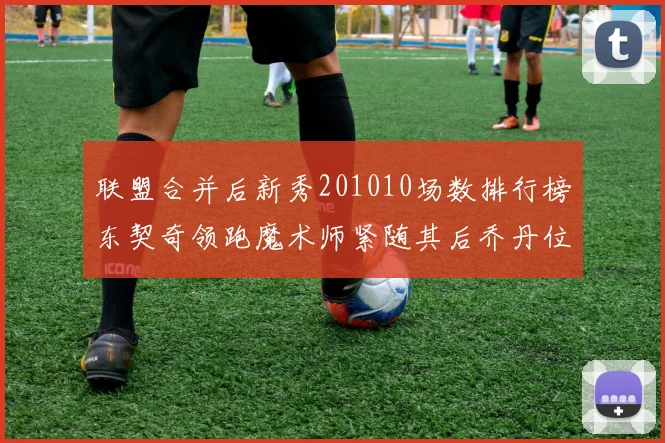 联盟合并后新秀201010场数排行榜东契奇领跑魔术师紧随其后乔丹位列第三