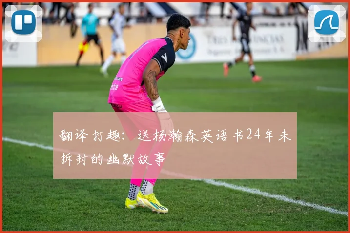 翻译打趣：送杨瀚森英语书24年未拆封的幽默故事