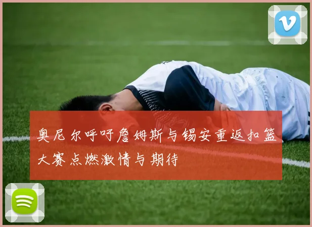 奥尼尔呼吁詹姆斯与锡安重返扣篮大赛点燃激情与期待