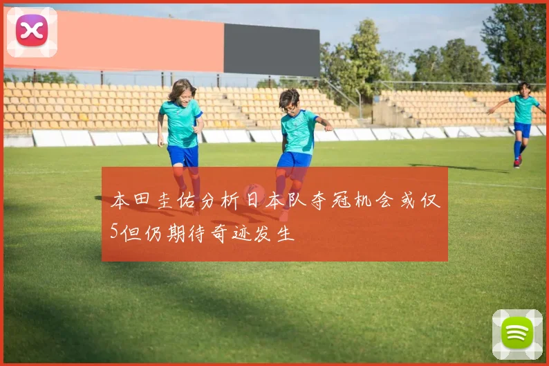 本田圭佑分析日本队夺冠机会或仅5但仍期待奇迹发生