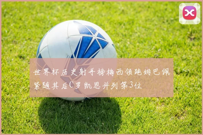 世界杯历史射手榜梅西领跑姆巴佩紧随其后C罗凯恩并列第3位