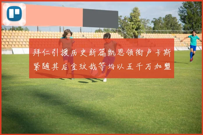 拜仁引援历史新篇凯恩领衔卢卡斯紧随其后金玟哉等均以五千万加盟
