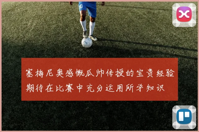 塞梅尼奥感慨瓜帅传授的宝贵经验期待在比赛中充分运用所学知识