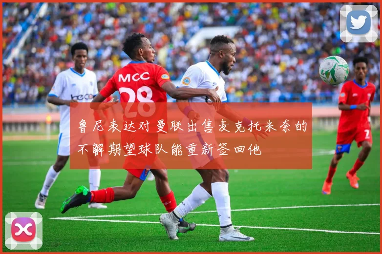 鲁尼表达对曼联出售麦克托米奈的不解期望球队能重新签回他