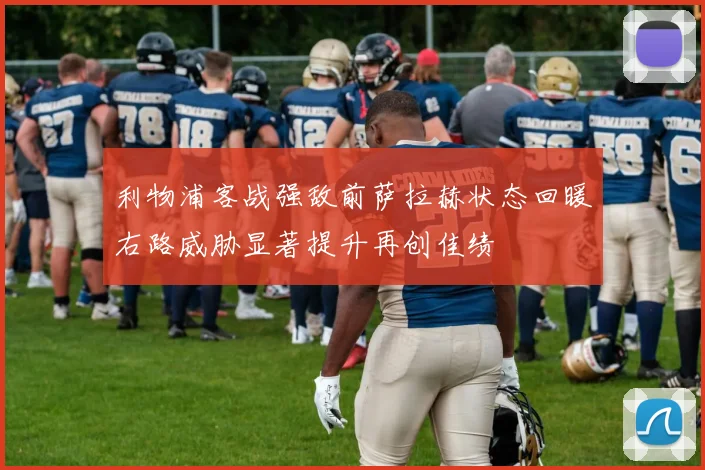 利物浦客战强敌前萨拉赫状态回暖右路威胁显著提升再创佳绩