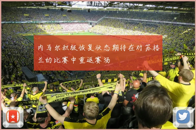内马尔积极恢复状态期待在对苏格兰的比赛中重返赛场