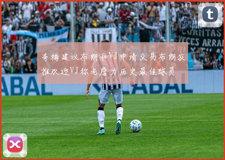 夸梅建议布朗和VJ申请交易布朗发推欢迎VJ称老詹为历史最佳球员