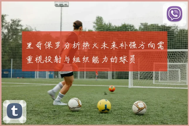 里奇保罗分析热火未来补强方向需重视投射与组织能力的球员