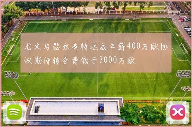 尤文与瑟尔洛特达成年薪400万欧协议期待转会费低于3000万欧