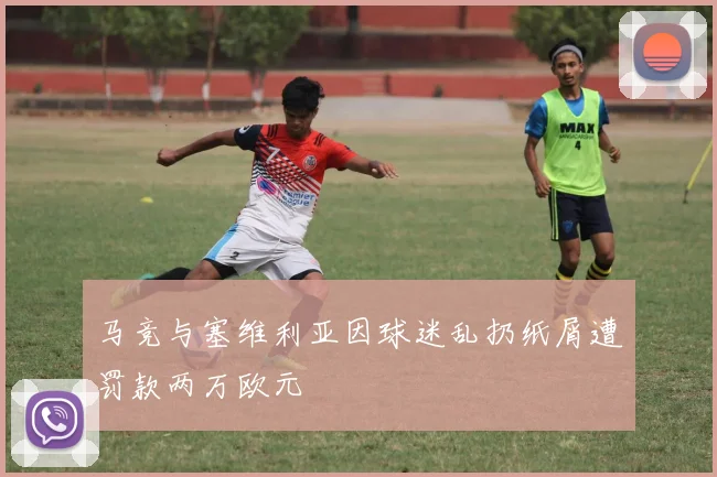 马竞与塞维利亚因球迷乱扔纸屑遭罚款两万欧元