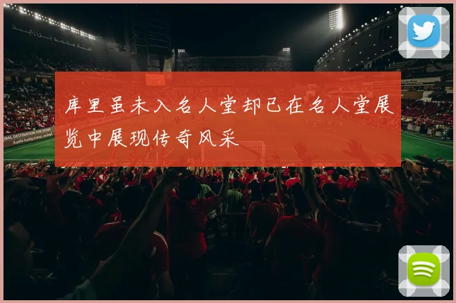 库里虽未入名人堂却已在名人堂展览中展现传奇风采
