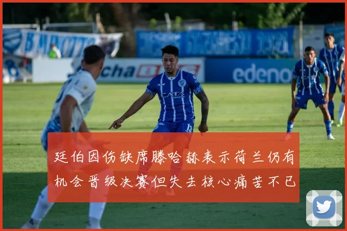 廷伯因伤缺席滕哈赫表示荷兰仍有机会晋级决赛但失去核心痛苦不已