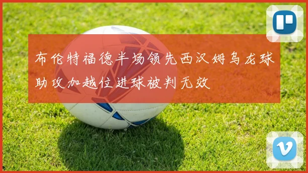 布伦特福德半场领先西汉姆乌龙球助攻加越位进球被判无效