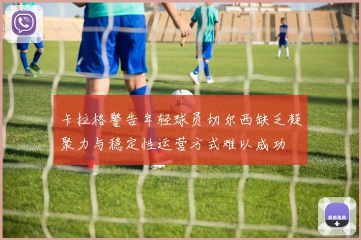卡拉格警告年轻球员切尔西缺乏凝聚力与稳定性运营方式难以成功