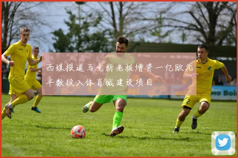 西媒报道马竞新老板增资一亿欧元半数投入体育城建设项目