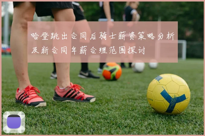 哈登跳出合同后骑士薪资策略分析及新合同年薪合理范围探讨