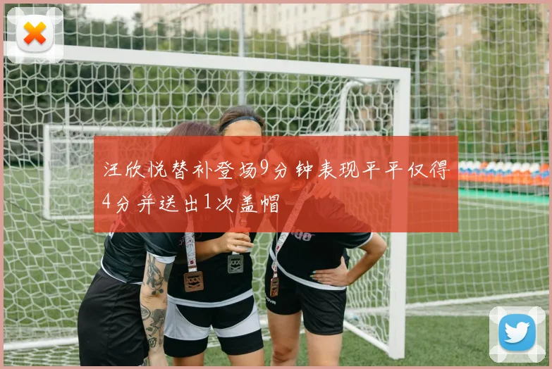 汪欣悦替补登场9分钟表现平平仅得4分并送出1次盖帽