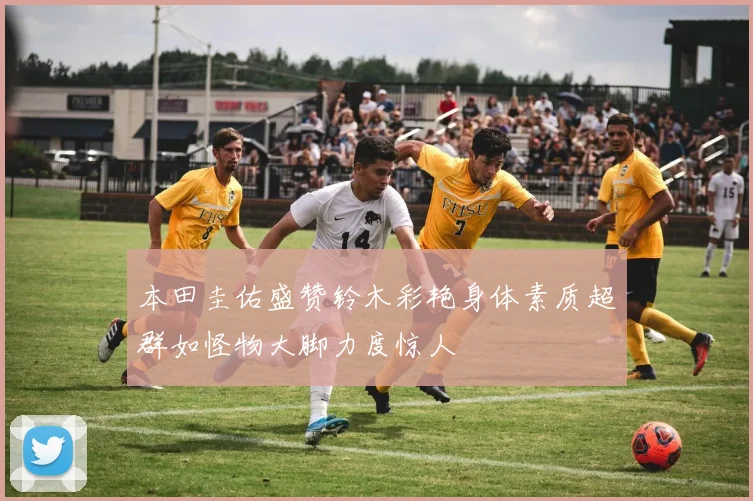 本田圭佑盛赞铃木彩艳身体素质超群如怪物大脚力度惊人