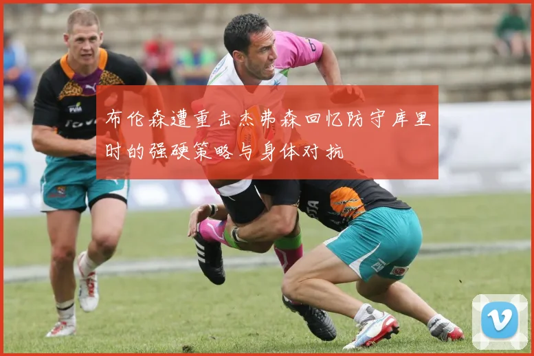 布伦森遭重击杰弗森回忆防守库里时的强硬策略与身体对抗