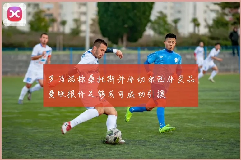 罗马诺称桑托斯并非切尔西非卖品曼联报价足够或可成功引援